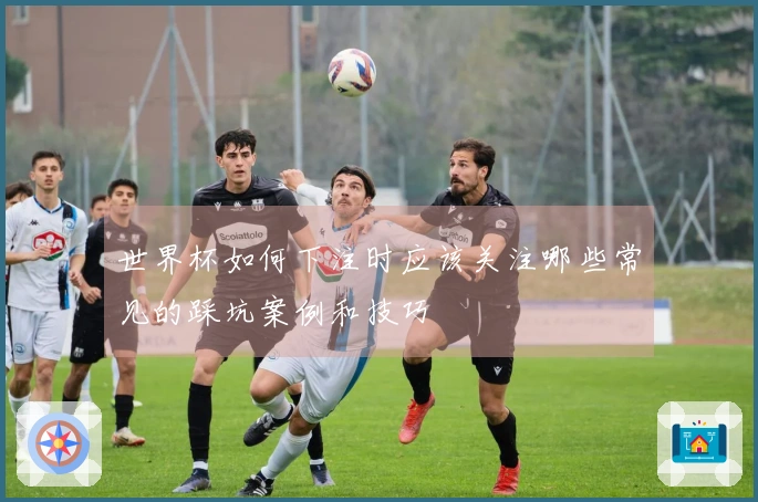 世界杯如何下注时应该关注哪些常见的踩坑案例和技巧