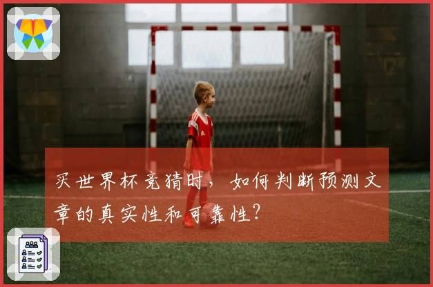 买世界杯竞猜时，如何判断预测文章的真实性和可靠性？