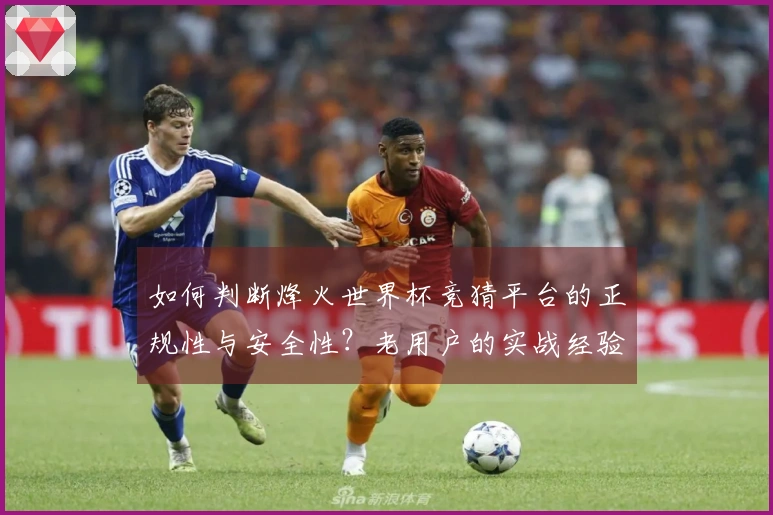 如何判断烽火世界杯竞猜平台的正规性与安全性？老用户的实战经验分享