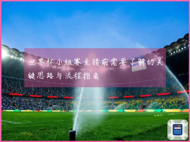 世界杯小组赛竞猜前需要了解的关键思路与流程指南