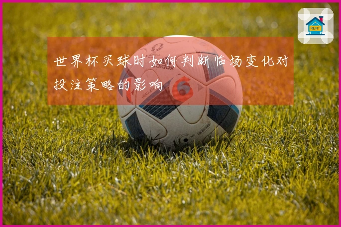 世界杯买球时如何判断临场变化对投注策略的影响