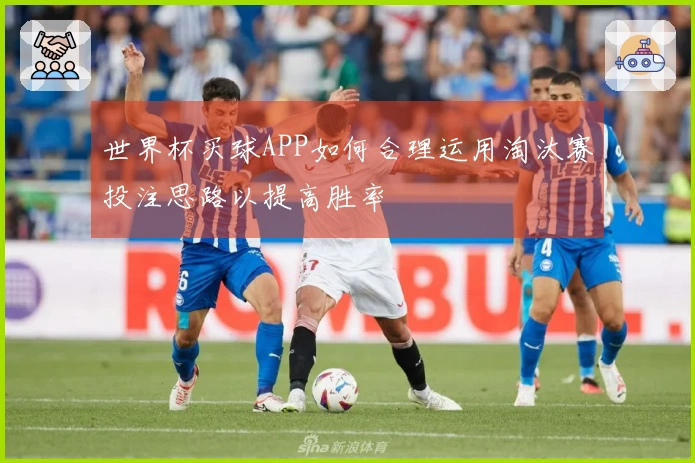 世界杯买球APP如何合理运用淘汰赛投注思路以提高胜率