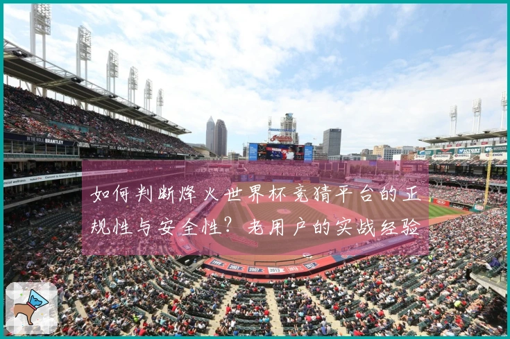 如何判断烽火世界杯竞猜平台的正规性与安全性？老用户的实战经验分享