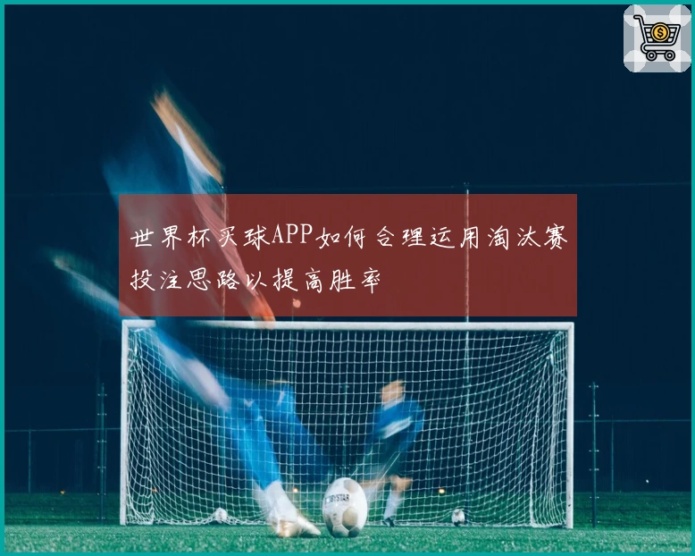 世界杯买球APP如何合理运用淘汰赛投注思路以提高胜率